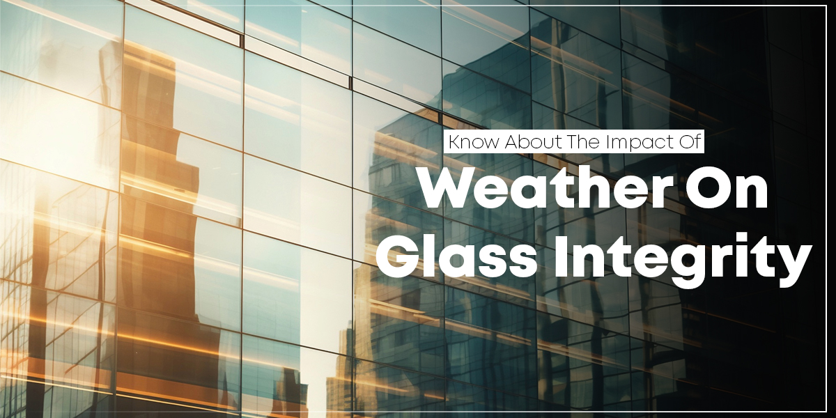 Know About The Impact Of Weather On Glass Integrity
